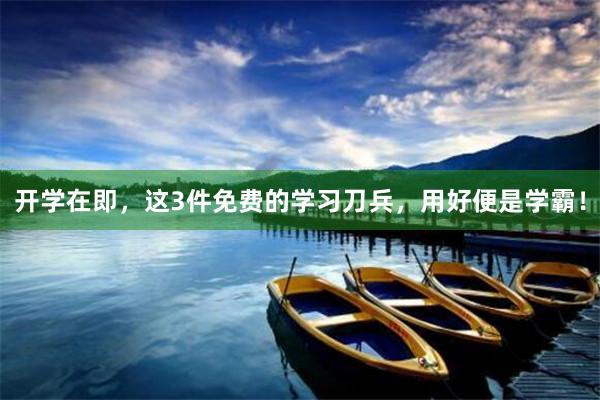 开学在即，这3件免费的学习刀兵，用好便是学霸！