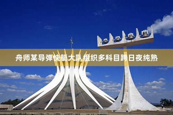 舟师某导弹快艇大队组织多科目跨日夜纯熟
