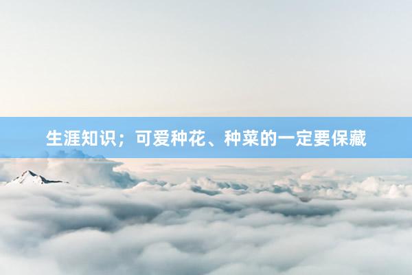 生涯知识;可爱种花、种菜的一定要保藏
