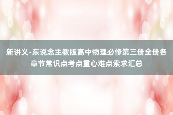 新讲义-东说念主教版高中物理必修第三册全册各章节常识点考点重心难点索求汇总