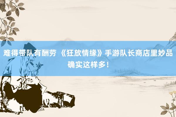 难得带队有酬劳 《狂放情缘》手游队长商店里妙品确实这样多！