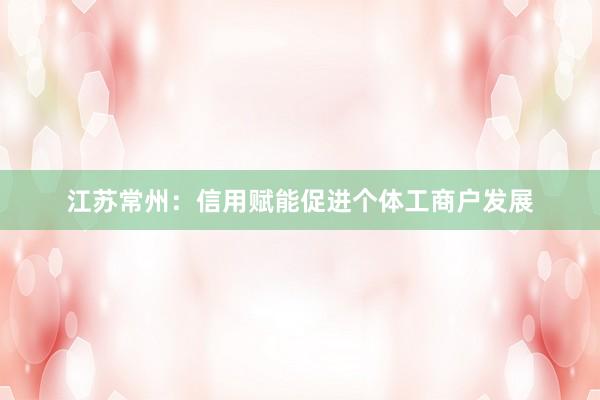 江苏常州：信用赋能促进个体工商户发展