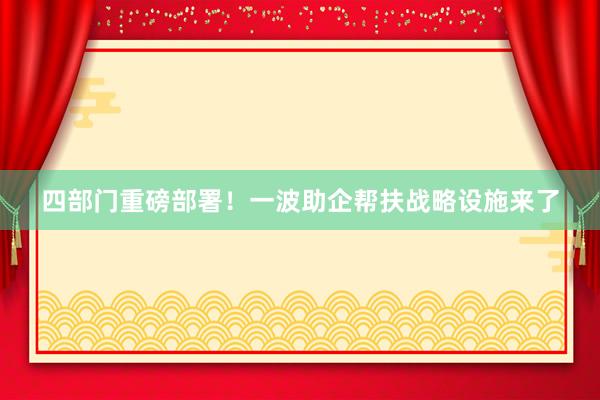 四部门重磅部署！一波助企帮扶战略设施来了