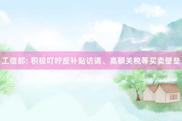 工信部: 积极叮咛反补贴访谒、高额关税等买卖壁垒