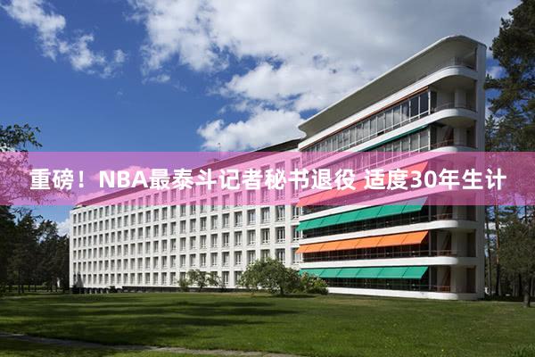 重磅！NBA最泰斗记者秘书退役 适度30年生计