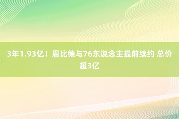 3年1.93亿！恩比德与76东说念主提前续约 总价超3亿