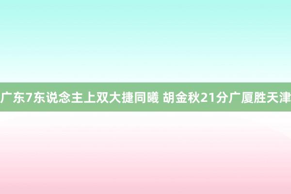广东7东说念主上双大捷同曦 胡金秋21分广厦胜天津