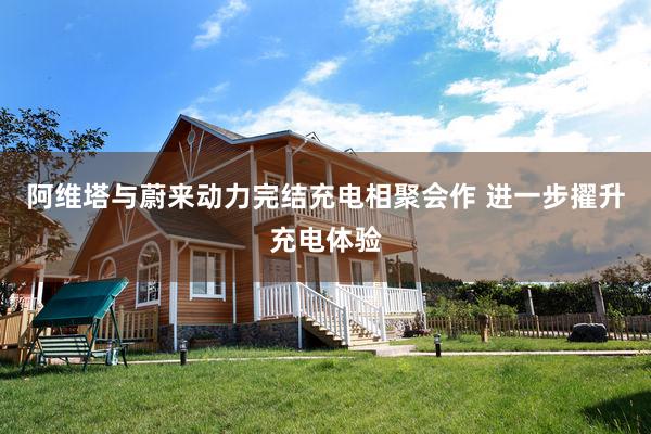 阿维塔与蔚来动力完结充电相聚会作 进一步擢升充电体验