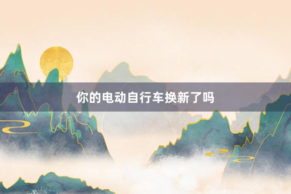 你的电动自行车换新了吗
