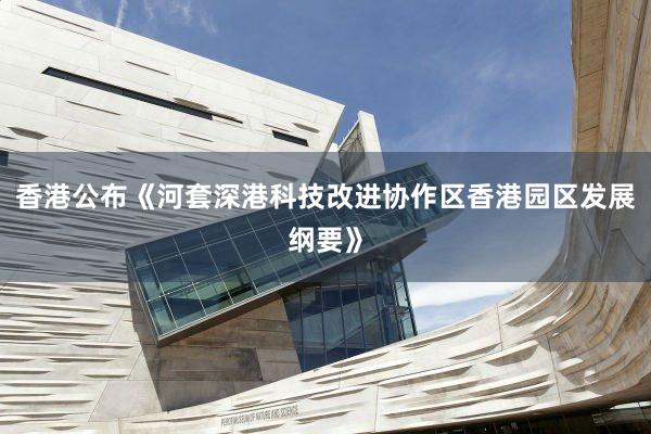 香港公布《河套深港科技改进协作区香港园区发展纲要》