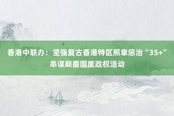 香港中联办：坚强复古香港特区照章惩治“35+”串谋颠覆国度政权活动