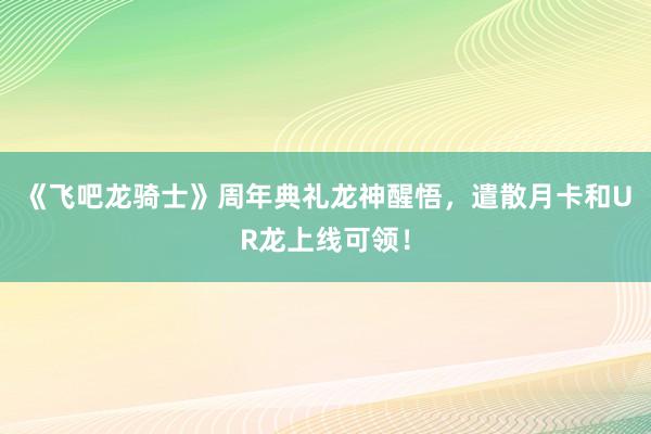 《飞吧龙骑士》周年典礼龙神醒悟，遣散月卡和UR龙上线可领！