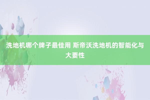 洗地机哪个牌子最佳用 斯帝沃洗地机的智能化与大要性