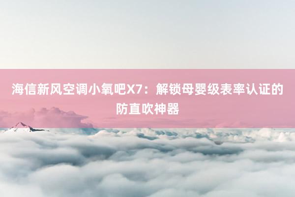 海信新风空调小氧吧X7：解锁母婴级表率认证的防直吹神器