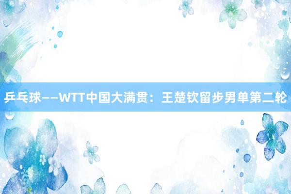 乒乓球——WTT中国大满贯：王楚钦留步男单第二轮