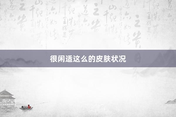 很闲适这么的皮肤状况