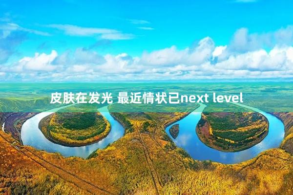 皮肤在发光 最近情状已next level
