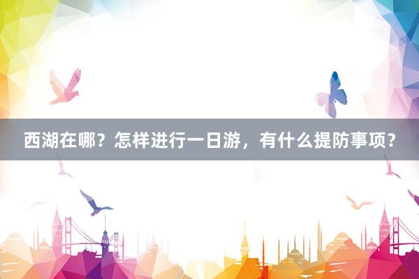 西湖在哪？怎样进行一日游，有什么提防事项？