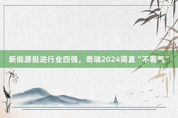 新能源挺进行业四强，奇瑞2024简直“不客气”
