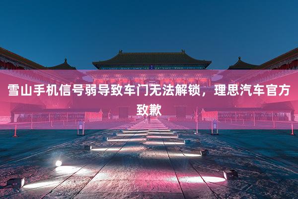 雪山手机信号弱导致车门无法解锁，理思汽车官方致歉
