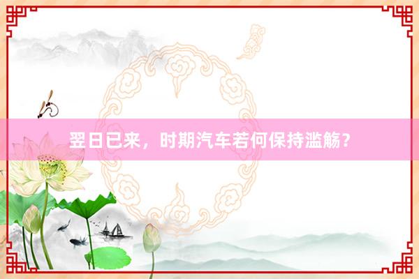 翌日已来，时期汽车若何保持滥觞？
