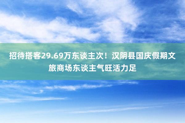 招待搭客29.69万东谈主次！汉阴县国庆假期文旅商场东谈主气旺活力足