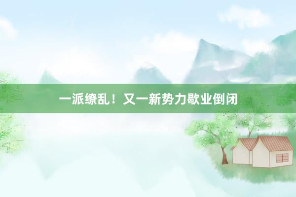 一派缭乱！又一新势力歇业倒闭