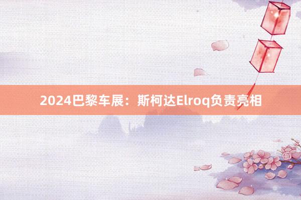 2024巴黎车展：斯柯达Elroq负责亮相