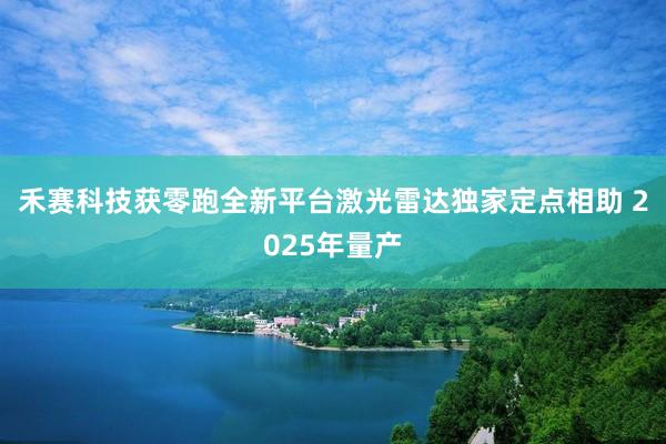 禾赛科技获零跑全新平台激光雷达独家定点相助 2025年量产