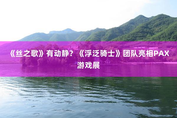《丝之歌》有动静？《浮泛骑士》团队亮相PAX游戏展