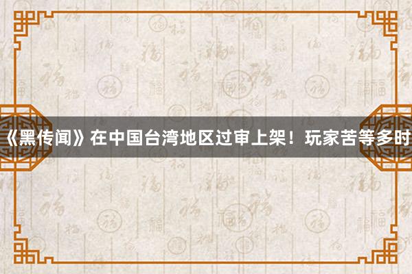《黑传闻》在中国台湾地区过审上架！玩家苦等多时
