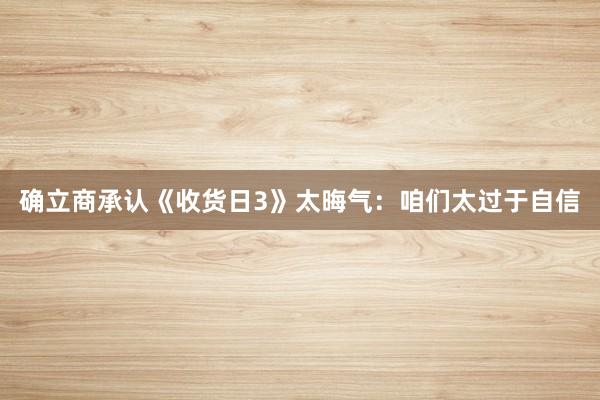 确立商承认《收货日3》太晦气：咱们太过于自信