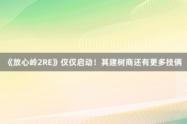 《放心岭2RE》仅仅启动！其建树商还有更多技俩
