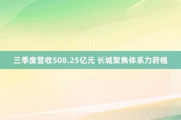 三季度营收508.25亿元 长城聚焦体系力莳植