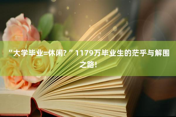 “大学毕业=休闲? ”1179万毕业生的茫乎与解围之路!