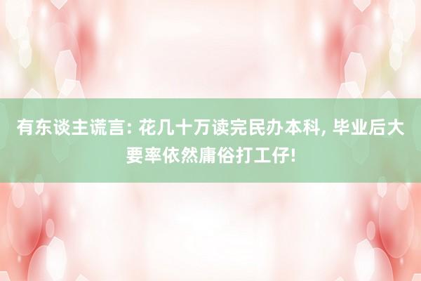 有东谈主谎言: 花几十万读完民办本科, 毕业后大要率依然庸俗打工仔!